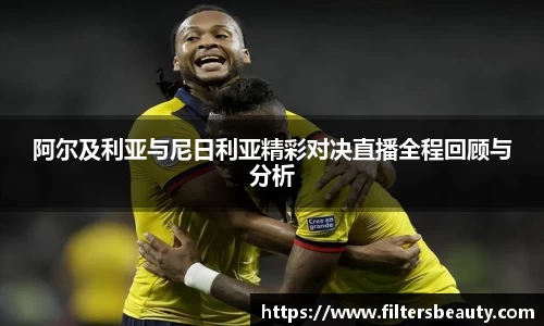 阿尔及利亚与尼日利亚精彩对决直播全程回顾与分析