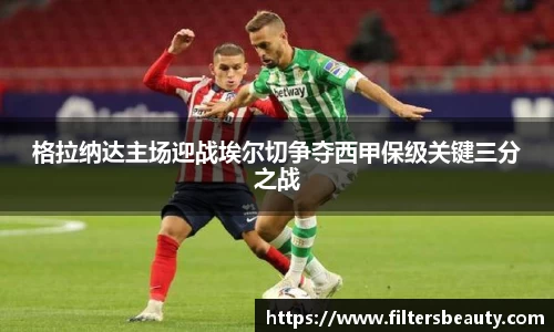 365上市格拉纳达主场迎战埃尔切争夺西甲保级关键三分之战