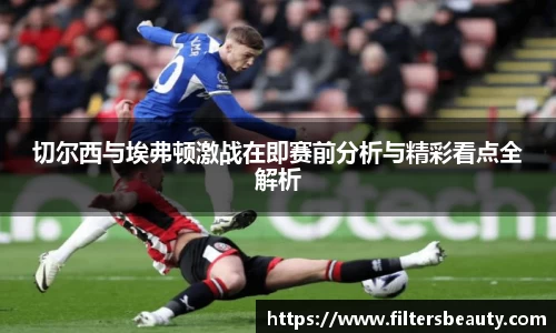 365上市切尔西与埃弗顿激战在即赛前分析与精彩看点全解析